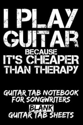 Cover of I Play Guitar Because It's Cheaper Than Therapy Guitar Tab Notebook for Songwriters