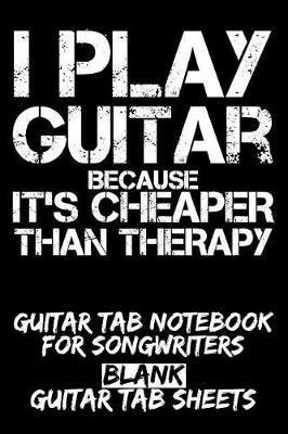Book cover for I Play Guitar Because It's Cheaper Than Therapy Guitar Tab Notebook for Songwriters