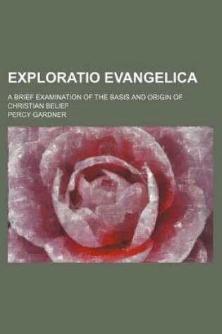 Cover of Exploratio Evangelica; A Brief Examination of the Basis and Origin of Christian Belief