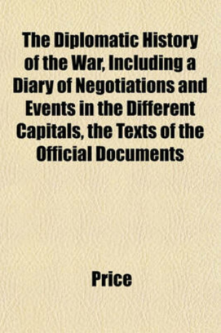 Cover of The Diplomatic History of the War, Including a Diary of Negotiations and Events in the Different Capitals, the Texts of the Official Documents