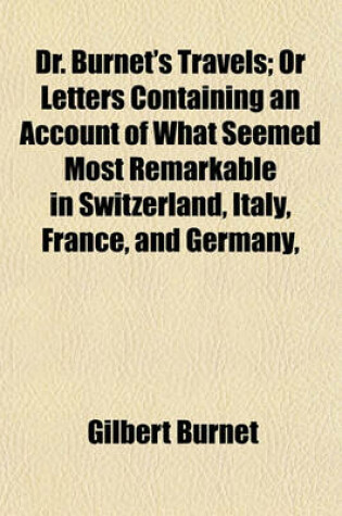 Cover of Dr. Burnet's Travels; Or Letters Containing an Account of What Seemed Most Remarkable in Switzerland, Italy, France, and Germany,