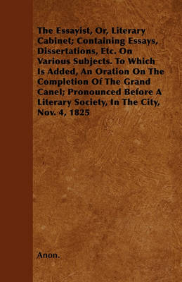 Book cover for The Essayist, Or, Literary Cabinet; Containing Essays, Dissertations, Etc. On Various Subjects. To Which Is Added, An Oration On The Completion Of The Grand Canel; Pronounced Before A Literary Society, In The City, Nov. 4, 1825