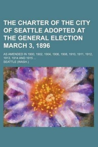 Cover of The Charter of the City of Seattle Adopted at the General Election March 3, 1896; As Amended in 1900, 1902, 1904, 1906, 1908, 1910, 1911, 1912, 1913, 1914 and 1915