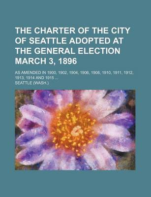 Book cover for The Charter of the City of Seattle Adopted at the General Election March 3, 1896; As Amended in 1900, 1902, 1904, 1906, 1908, 1910, 1911, 1912, 1913, 1914 and 1915
