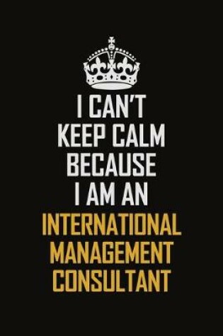 Cover of I Can't Keep Calm Because I Am An International Management Consultant
