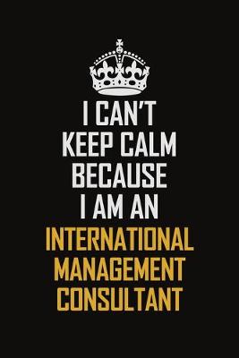 Book cover for I Can't Keep Calm Because I Am An International Management Consultant