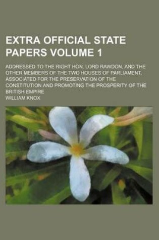 Cover of Extra Official State Papers Volume 1; Addressed to the Right Hon. Lord Rawdon, and the Other Members of the Two Houses of Parliament, Associated for the Preservation of the Constitution and Promoting the Prosperity of the British Empire