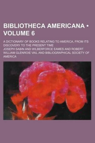 Cover of Bibliotheca Americana (Volume 6); A Dictionary of Books Relating to America, from Its Discovery to the Present Time