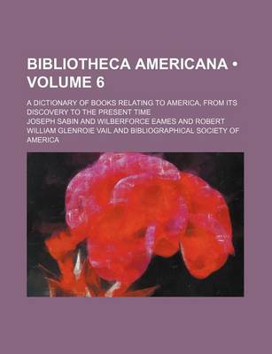 Book cover for Bibliotheca Americana (Volume 6); A Dictionary of Books Relating to America, from Its Discovery to the Present Time