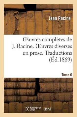 Cover of Oeuvres Completes de J. Racine. Tome 6. Oeuvres Diverses En Prose. Traductions