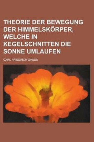 Cover of Theorie Der Bewegung Der Himmelskorper, Welche in Kegelschnitten Die Sonne Umlaufen