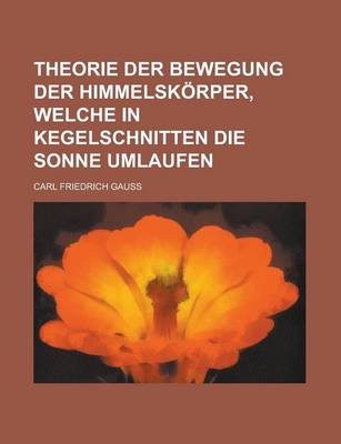 Book cover for Theorie Der Bewegung Der Himmelskorper, Welche in Kegelschnitten Die Sonne Umlaufen