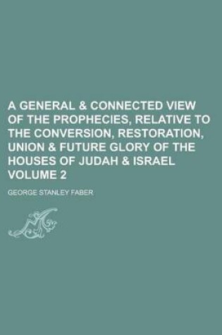 Cover of A General & Connected View of the Prophecies, Relative to the Conversion, Restoration, Union & Future Glory of the Houses of Judah & Israel Volume 2