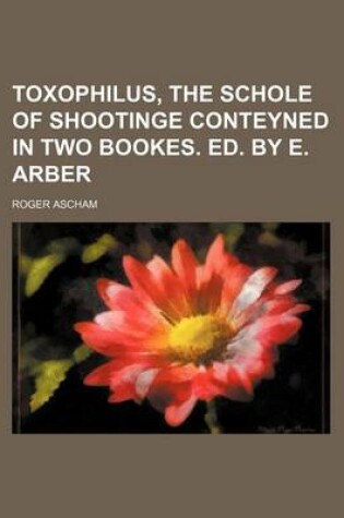 Cover of Toxophilus, the Schole of Shootinge Conteyned in Two Bookes. Ed. by E. Arber