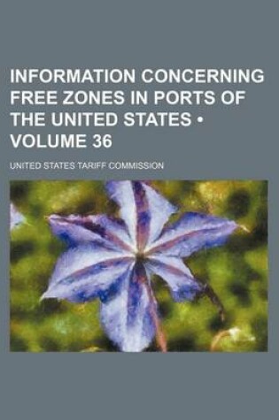 Cover of Information Concerning Free Zones in Ports of the United States (Volume 36)