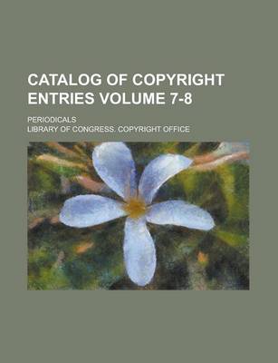 Book cover for Catalog of Copyright Entries; Periodicals Volume 7-8