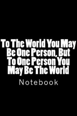 Cover of To The World You May Be One Person, But To One Person You May Be The World