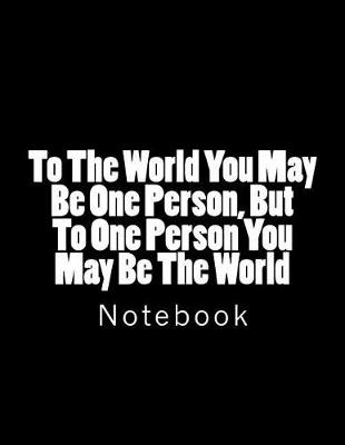 Book cover for To The World You May Be One Person, But To One Person You May Be The World