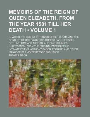 Book cover for Memoirs of the Reign of Queen Elizabeth, from the Year 1581 Till Her Death (Volume 1); In Which the Secret Intrigues of Her Court, and the Conduct of Her Favourite, Robert Earl of Essex, Both at Home and Abroad, Are Particularly Illustrated from the Origin