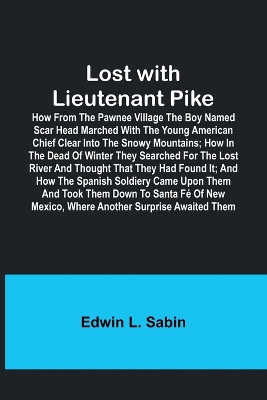 Book cover for Lost with Lieutenant Pike; How from the Pawnee Village the boy named Scar Head marched with the young American Chief clear into the Snowy Mountains; how in the dead of winter they searched for the Lost River and thought that they had found it; and how the