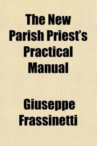 Cover of The New Parish Priest's Practical Manual; A Work Useful Also for Other Ecclesiastics, Especially for Confessors and for Preachers