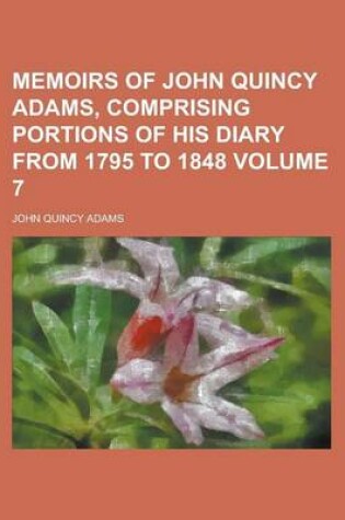 Cover of Memoirs of John Quincy Adams, Comprising Portions of His Diary from 1795 to 1848 (Volume 04)