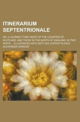 Cover of Itinerarium Septentrionale; Or, a Journey Thro' Most of the Counties of Scotland, and Those in the North of England. in Two Parts ... Illustrated with