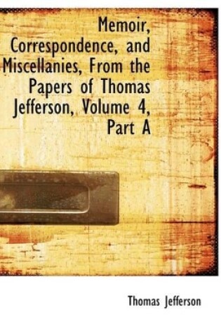 Cover of Memoir, Correspondence, and Miscellanies, from the Papers of Thomas Jefferson, Volume 4, Part a