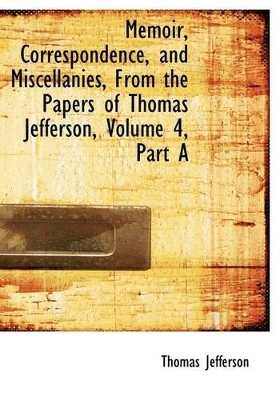 Book cover for Memoir, Correspondence, and Miscellanies, from the Papers of Thomas Jefferson, Volume 4, Part a