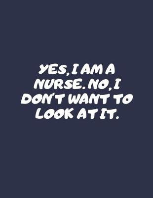 Book cover for Yes I Am A Nurse. No I Don't Want To Look At It.