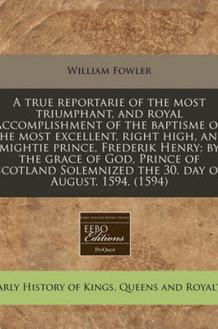 Cover of A True Reportarie of the Most Triumphant, and Royal Accomplishment of the Baptisme of the Most Excellent, Right High, and Mightie Prince, Frederik Henry; By the Grace of God, Prince of Scotland Solemnized the 30. Day of August. 1594. (1594)