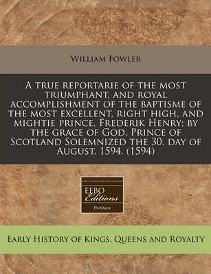 Book cover for A True Reportarie of the Most Triumphant, and Royal Accomplishment of the Baptisme of the Most Excellent, Right High, and Mightie Prince, Frederik Henry; By the Grace of God, Prince of Scotland Solemnized the 30. Day of August. 1594. (1594)