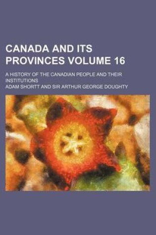 Cover of Canada and Its Provinces Volume 16; A History of the Canadian People and Their Institutions