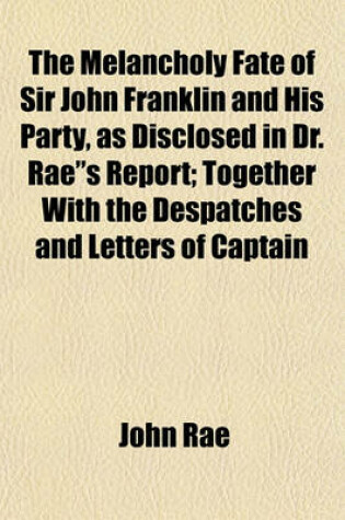 Cover of The Melancholy Fate of Sir John Franklin and His Party, as Disclosed in Dr. Rae"s Report; Together with the Despatches and Letters of Captain