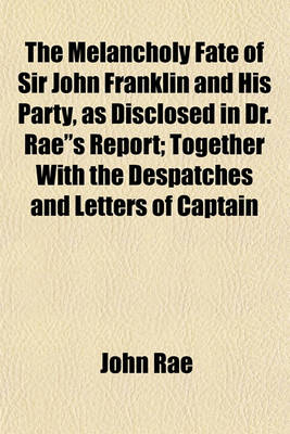 Book cover for The Melancholy Fate of Sir John Franklin and His Party, as Disclosed in Dr. Rae"s Report; Together with the Despatches and Letters of Captain