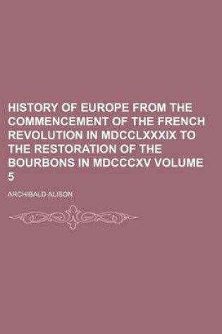 Cover of History of Europe from the Commencement of the French Revolution in MDCCLXXXIX to the Restoration of the Bourbons in MDCCCXV Volume 5