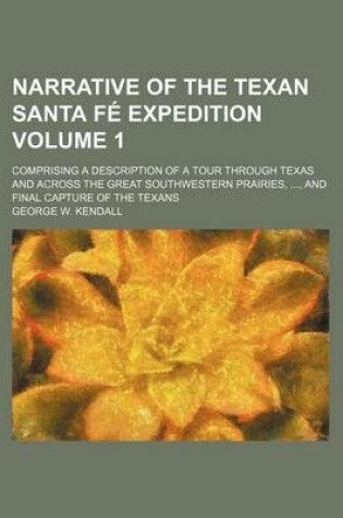 Cover of Narrative of the Texan Santa Fe Expedition Volume 1; Comprising a Description of a Tour Through Texas and Across the Great Southwestern Prairies,, and Final Capture of the Texans