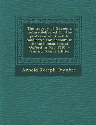 Book cover for The Tragedy of Greece; A Lecture Delivered for the Professor of Greek to Candidates for Honours in Literae Humaniores at Oxford in May 1920 - Primary