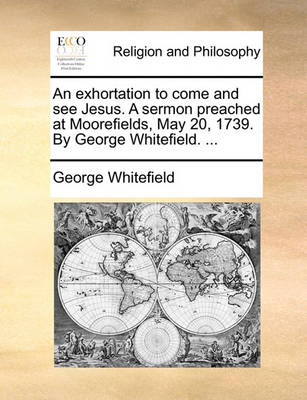 Book cover for An Exhortation to Come and See Jesus. a Sermon Preached at Moorefields, May 20, 1739. by George Whitefield. ...