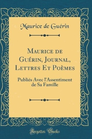 Cover of Maurice de Guérin, Journal, Lettres Et Poèmes: Publiés Avec l'Assentiment de Sa Famille (Classic Reprint)
