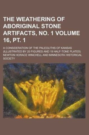 Cover of The Weathering of Aboriginal Stone Artifacts, No. 1; A Consideration of the Paleoliths of Kansas (Illustrated by 20 Figures and 19 Half-Tone Plates) Volume 16, PT. 1