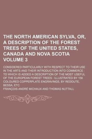 Cover of The North American Sylva, Or, a Description of the Forest Trees of the United States, Canada and Nova Scotia Volume 3; Considered Particularly with Respect to Their Use in the Arts and Their Introduction Into Commerce to Which Is Added a Description of the Mos