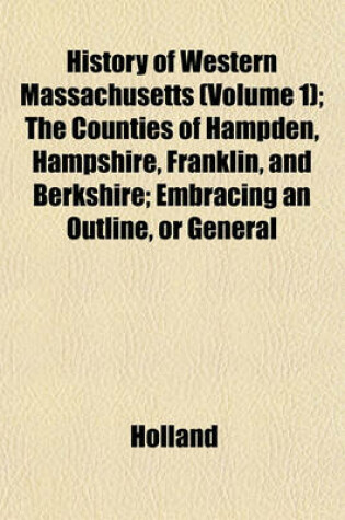 Cover of History of Western Massachusetts (Volume 1); The Counties of Hampden, Hampshire, Franklin, and Berkshire; Embracing an Outline, or General