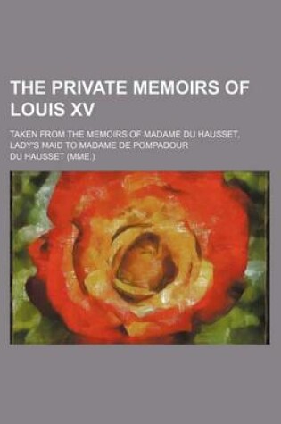 Cover of The Private Memoirs of Louis XV; Taken from the Memoirs of Madame Du Hausset, Lady's Maid to Madame de Pompadour