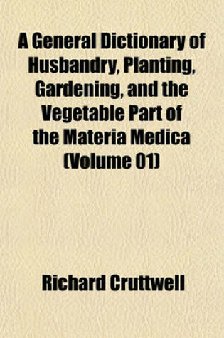 Cover of A General Dictionary of Husbandry, Planting, Gardening, and the Vegetable Part of the Materia Medica (Volume 01)