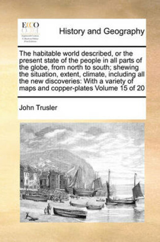 Cover of The Habitable World Described, or the Present State of the People in All Parts of the Globe, from North to South; Shewing the Situation, Extent, Climate, Including All the New Discoveries