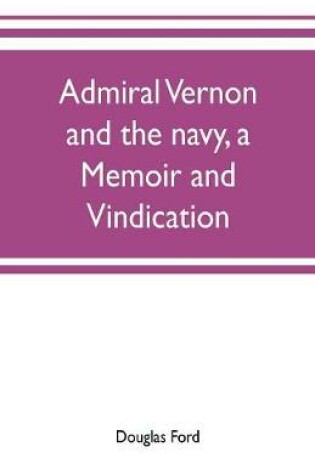 Cover of Admiral Vernon and the navy, a memoir and vindication; being an account of the admiral's career at sea and in Parliament, with sidelights on the political conduct of Sir Robert Walpole and his colleagues, and a critical reply to Smollett and other historia