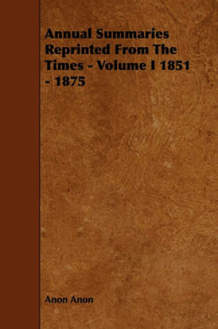 Cover of Annual Summaries Reprinted From The Times - Volume I 1851 - 1875