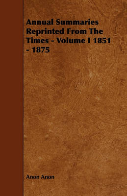 Book cover for Annual Summaries Reprinted From The Times - Volume I 1851 - 1875