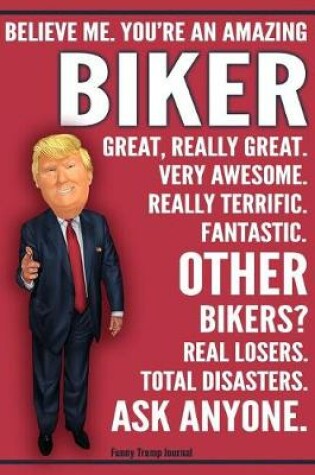 Cover of Funny Trump Journal - Believe Me. You're An Amazing Biker Great, Really Great. Very Awesome. Fantastic. Other Bikers Total Disasters. Ask Anyone.